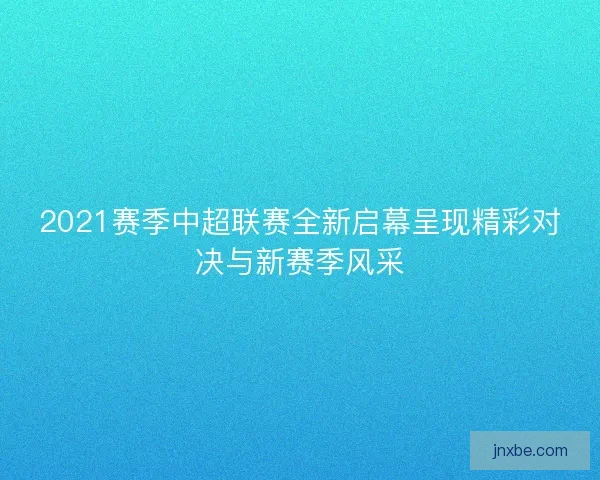 2021赛季中超联赛全新启幕呈现精彩对决与新赛季风采 2021赛季中超联赛全新启幕呈现精彩对决与新赛季风采