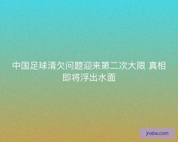 中国足球清欠问题迎来第二次大限 真相即将浮出水面