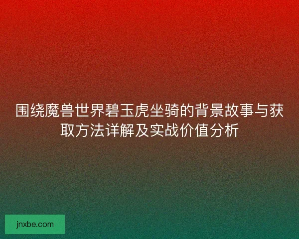 围绕魔兽世界碧玉虎坐骑的背景故事与获取方法详解及实战价值分析 围绕魔兽世界碧玉虎坐骑的背景故事与获取方法详解及实战价值分析