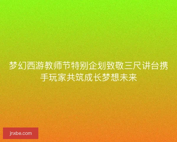 梦幻西游教师节特别企划致敬三尺讲台携手玩家共筑成长梦想未来