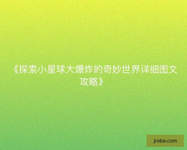 《探索小星球大爆炸的奇妙世界详细图文攻略》