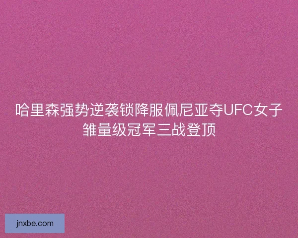 哈里森强势逆袭锁降服佩尼亚夺UFC女子雏量级冠军三战登顶