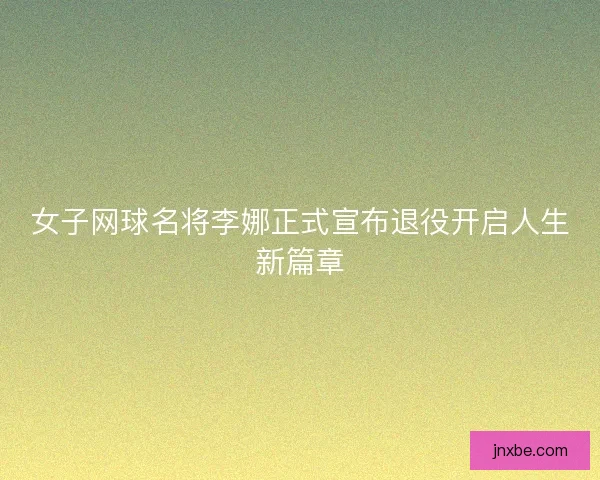 女子网球名将李娜正式宣布退役开启人生新篇章