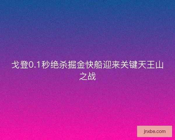 戈登0.1秒绝杀掘金快船迎来关键天王山之战
