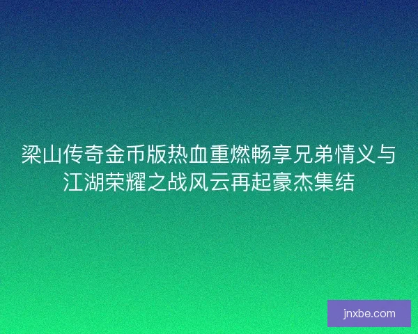梁山传奇金币版热血重燃畅享兄弟情义与江湖荣耀之战风云再起豪杰集结