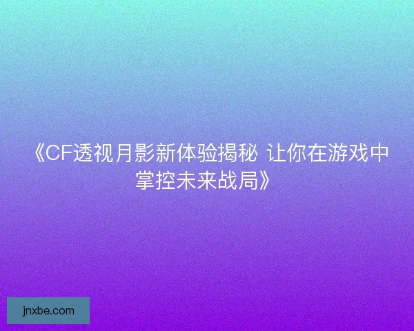 《CF透视月影新体验揭秘 让你在游戏中掌控未来战局》 《CF透视月影新体验揭秘 让你在游戏中掌控未来战局》
