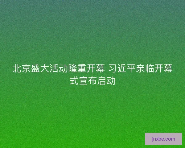 北京盛大活动隆重开幕 习近平亲临开幕式宣布启动