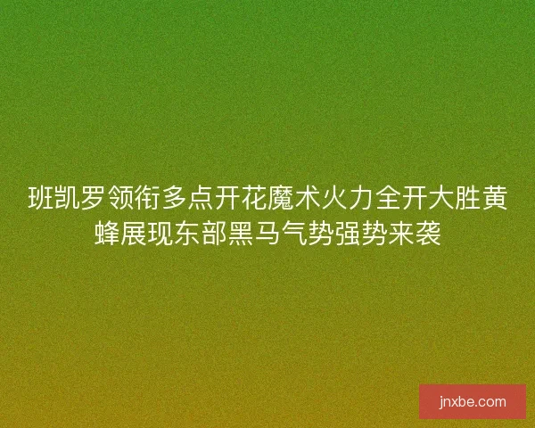 班凯罗领衔多点开花魔术火力全开大胜黄蜂展现东部黑马气势强势来袭 班凯罗领衔多点开花魔术火力全开大胜黄蜂展现东部黑马气势强势来袭