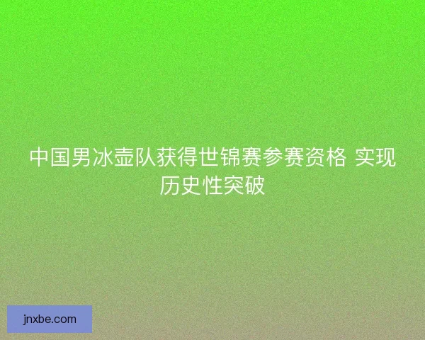 中国男冰壶队获得世锦赛参赛资格 实现历史性突破