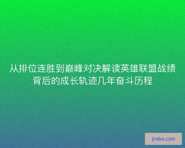 从排位连胜到巅峰对决解读英雄联盟战绩背后的成长轨迹几年奋斗历程