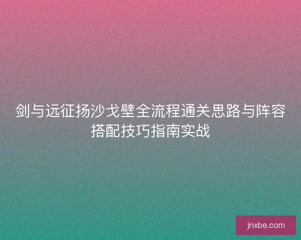 剑与远征扬沙戈壁全流程通关思路与阵容搭配技巧指南实战