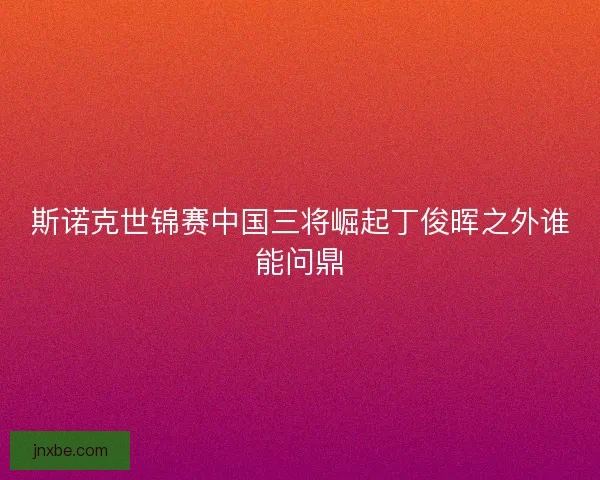 斯诺克世锦赛中国三将崛起丁俊晖之外谁能问鼎