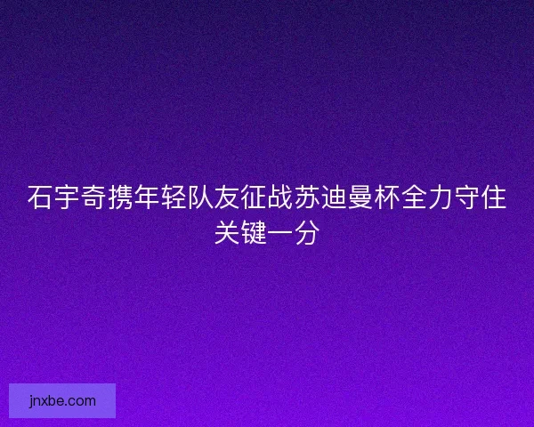 石宇奇携年轻队友征战苏迪曼杯全力守住关键一分
