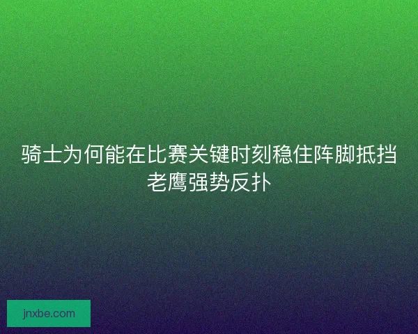 骑士为何能在比赛关键时刻稳住阵脚抵挡老鹰强势反扑
