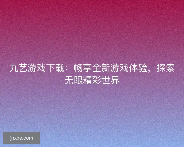 九艺游戏下载：畅享全新游戏体验，探索无限精彩世界