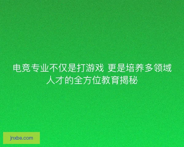 电竞专业不仅是打游戏 更是培养多领域人才的全方位教育揭秘 电竞专业不仅是打游戏 更是培养多领域人才的全方位教育揭秘