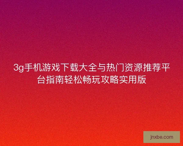 3g手机游戏下载大全与热门资源推荐平台指南轻松畅玩攻略实用版 3g手机游戏下载大全与热门资源推荐平台指南轻松畅玩攻略实用版