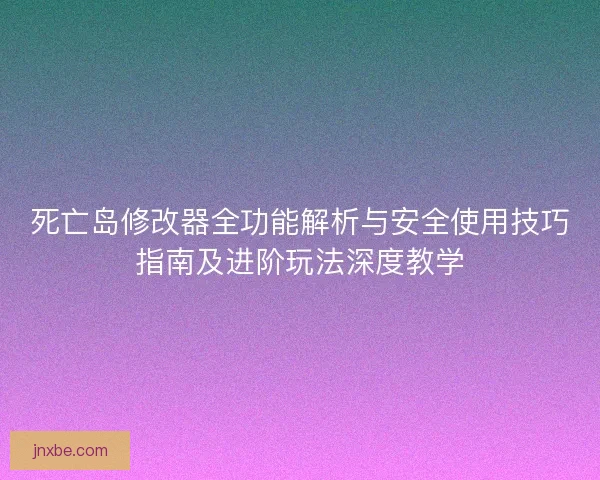 死亡岛修改器全功能解析与安全使用技巧指南及进阶玩法深度教学