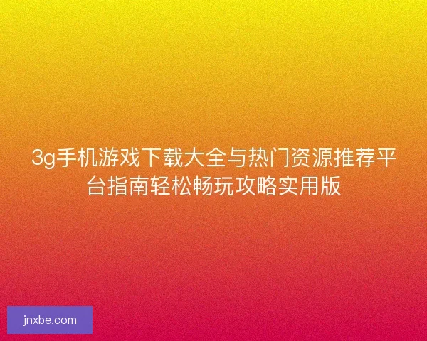 3g手机游戏下载大全与热门资源推荐平台指南轻松畅玩攻略实用版