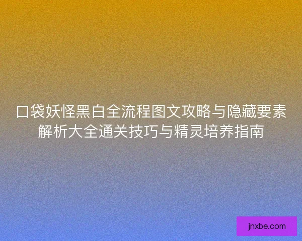 口袋妖怪黑白全流程图文攻略与隐藏要素解析大全通关技巧与精灵培养指南