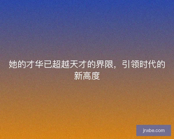 她的才华已超越天才的界限,引领时代的新高度 她的才华已超越天才的界限,引领时代的新高度