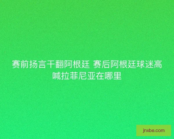 赛前扬言干翻阿根廷 赛后阿根廷球迷高喊拉菲尼亚在哪里 赛前扬言干翻阿根廷 赛后阿根廷球迷高喊拉菲尼亚在哪里