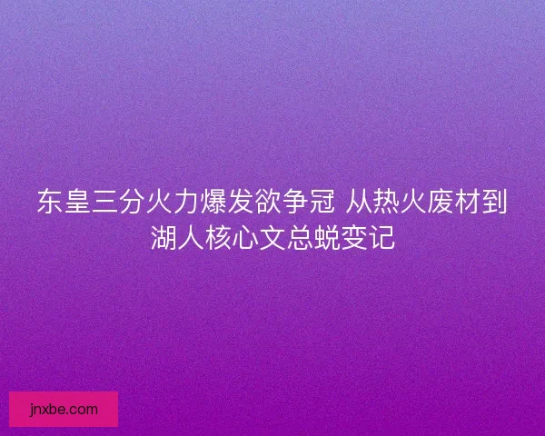 东皇三分火力爆发欲争冠 从热火废材到湖人核心文总蜕变记