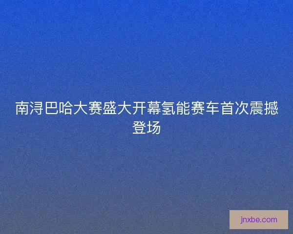 南浔巴哈大赛盛大开幕氢能赛车首次震撼登场