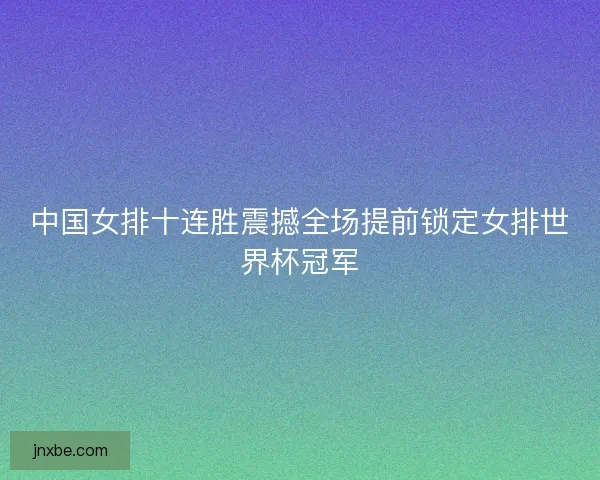 中国女排十连胜震撼全场提前锁定女排世界杯冠军